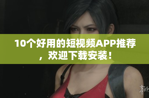 10个好用的短视频APP推荐，欢迎下载安装！
