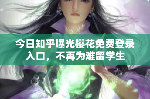 今日知乎曝光樱花免费登录入口，不再为难留学生