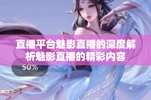 直播平台魅影直播的深度解析魅影直播的精彩内容