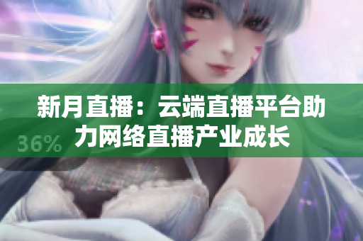 新月直播：云端直播平台助力网络直播产业成长