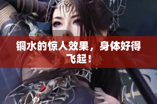 铜水的惊人效果，身体好得飞起！