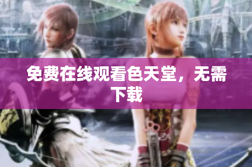 免费在线观看色天堂，无需下载