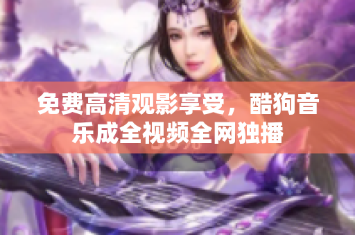 免费高清观影享受，酷狗音乐成全视频全网独播