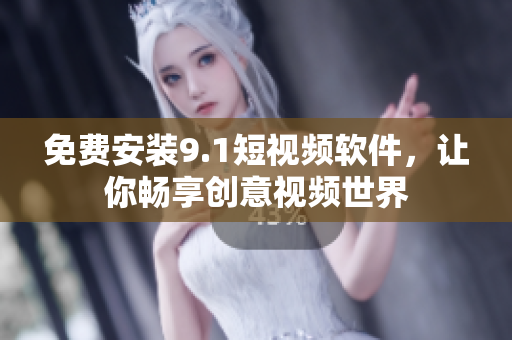 免费安装9.1短视频软件，让你畅享创意视频世界