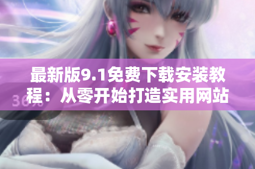 最新版9.1免费下载安装教程：从零开始打造实用网站
