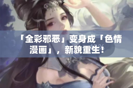 「全彩邪恶」变身成「色情漫画」，新貌重生！