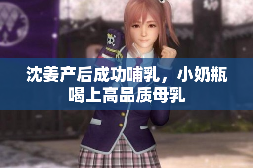 沈姜产后成功哺乳，小奶瓶喝上高品质母乳
