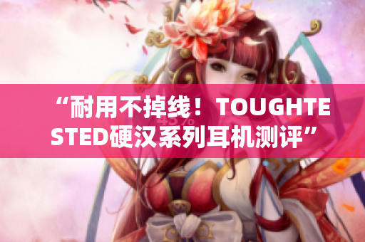 “耐用不掉线！TOUGHTESTED硬汉系列耳机测评”