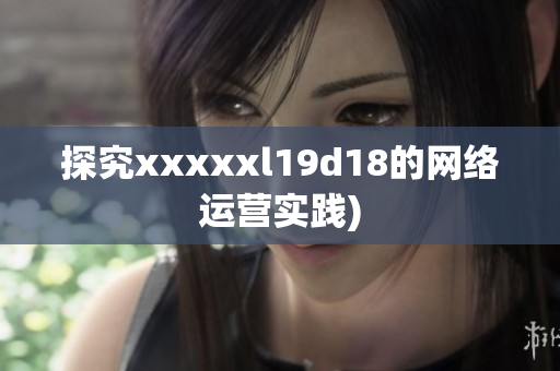探究xxxxxl19d18的网络运营实践)