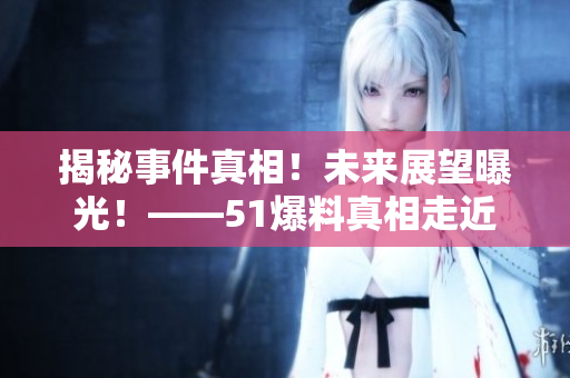 揭秘事件真相！未来展望曝光！——51爆料真相走近