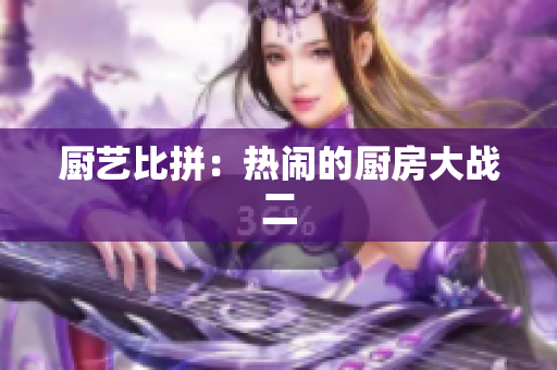 厨艺比拼：热闹的厨房大战二