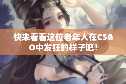 快来看看这位老年人在CSGO中发狂的样子吧！