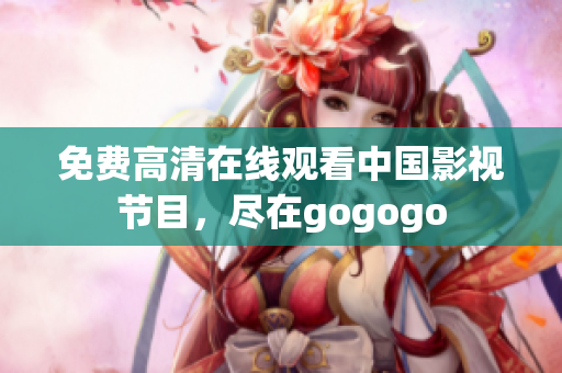 免费高清在线观看中国影视节目，尽在gogogo