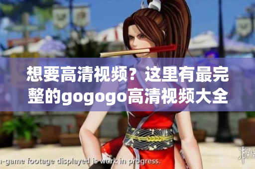 想要高清视频？这里有最完整的gogogo高清视频大全！