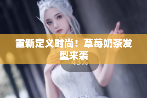 重新定义时尚！草莓奶茶发型来袭