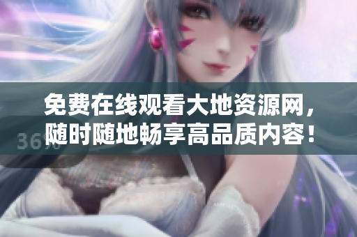 免费在线观看大地资源网，随时随地畅享高品质内容！