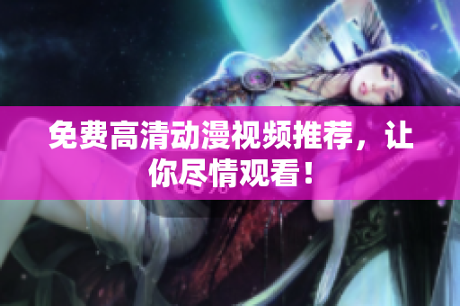 免费高清动漫视频推荐，让你尽情观看！