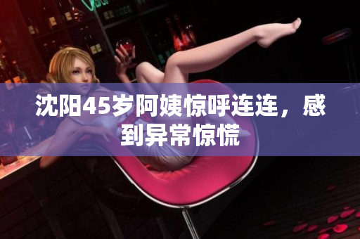 沈阳45岁阿姨惊呼连连，感到异常惊慌