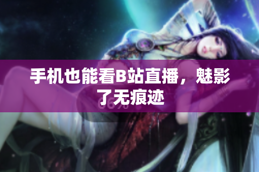 手机也能看B站直播，魅影了无痕迹