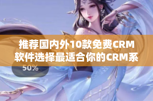 推荐国内外10款免费CRM软件选择最适合你的CRM系统
