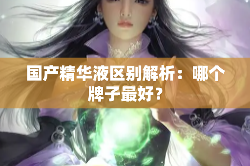 国产精华液区别解析：哪个牌子最好？