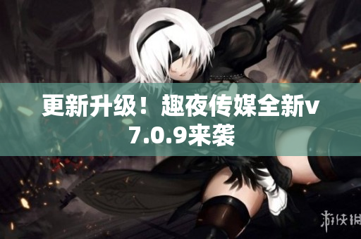 更新升级！趣夜传媒全新v7.0.9来袭
