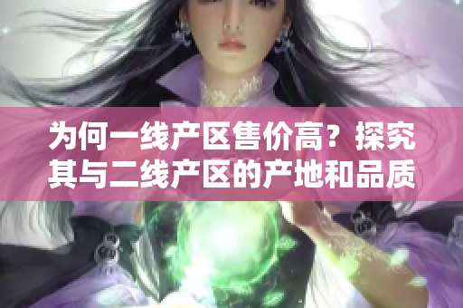 为何一线产区售价高？探究其与二线产区的产地和品质差距。