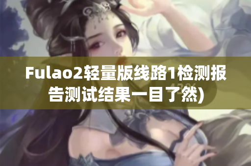 Fulao2轻量版线路1检测报告测试结果一目了然)