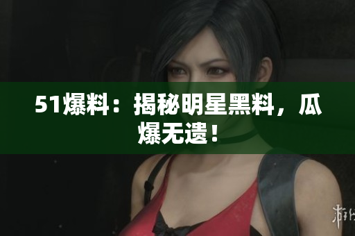 51爆料：揭秘明星黑料，瓜爆无遗！