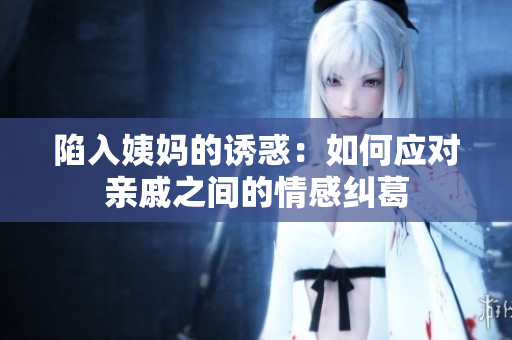 陷入姨妈的诱惑：如何应对亲戚之间的情感纠葛