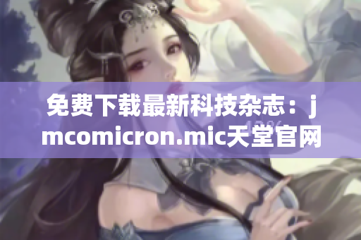 免费下载最新科技杂志：jmcomicron.mic天堂官网