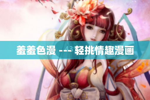 羞羞色漫 --- 轻挑情趣漫画