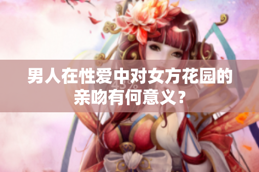 男人在性爱中对女方花园的亲吻有何意义？