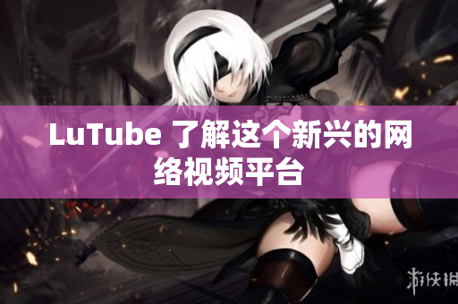 LuTube 了解这个新兴的网络视频平台