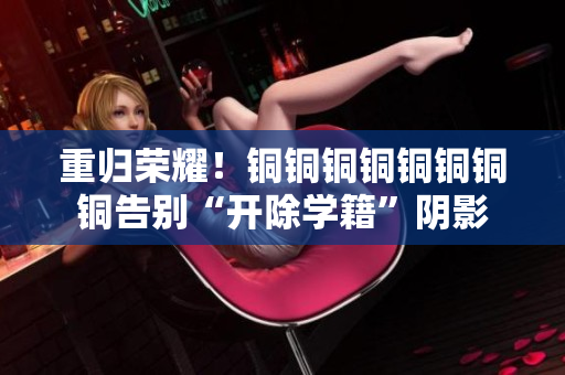 重归荣耀！铜铜铜铜铜铜铜铜告别“开除学籍”阴影