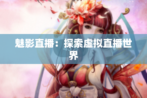 魅影直播：探索虚拟直播世界