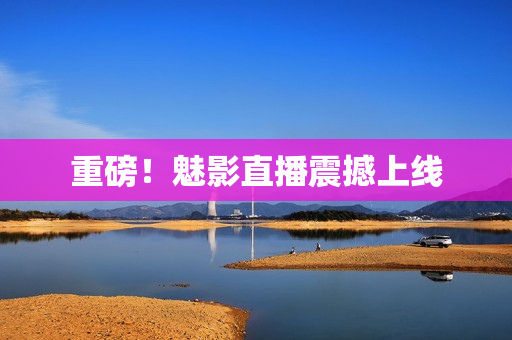 重磅！魅影直播震撼上线