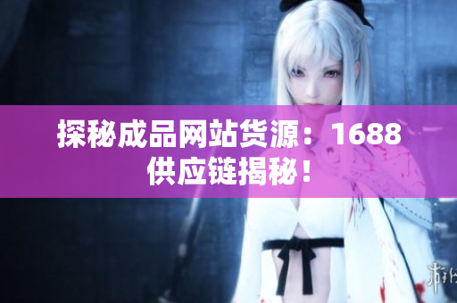 探秘成品网站货源：1688供应链揭秘！