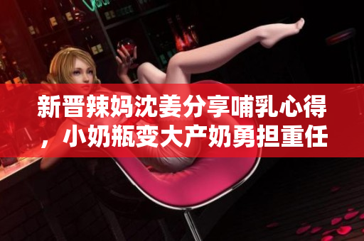 新晋辣妈沈姜分享哺乳心得，小奶瓶变大产奶勇担重任