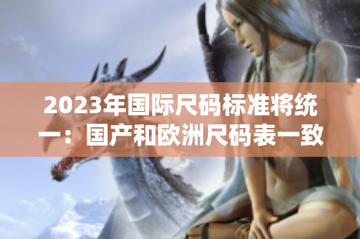 2023年国际尺码标准将统一：国产和欧洲尺码表一致
