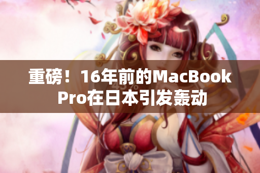 重磅！16年前的MacBook Pro在日本引发轰动