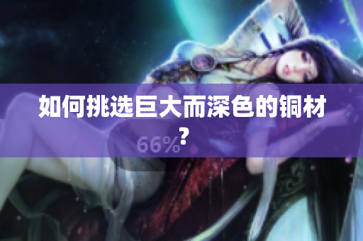 如何挑选巨大而深色的铜材？