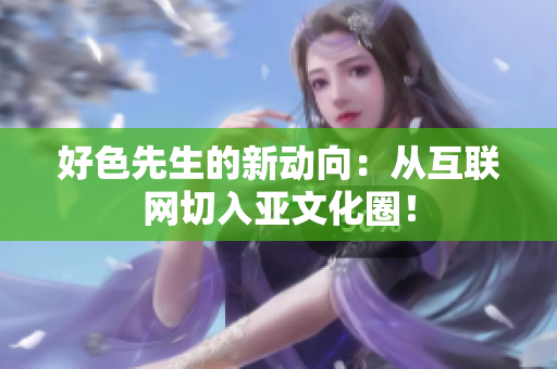 好色先生的新动向：从互联网切入亚文化圈！