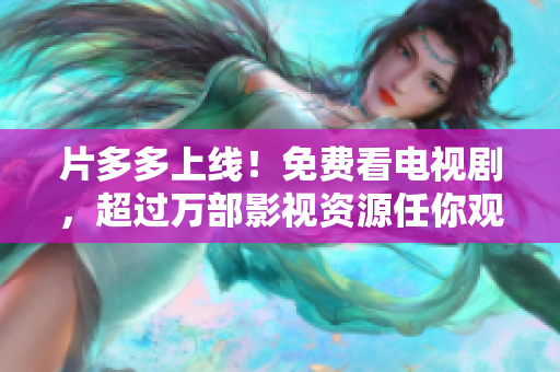 片多多上线！免费看电视剧，超过万部影视资源任你观看！