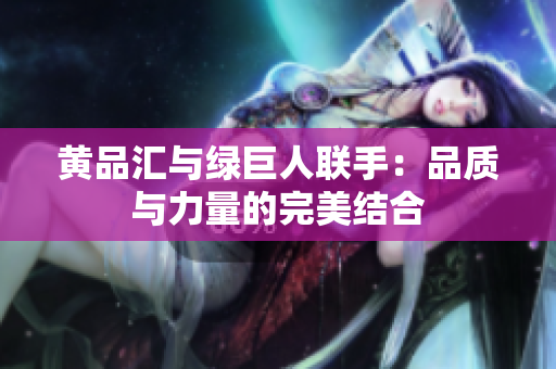 黄品汇与绿巨人联手：品质与力量的完美结合