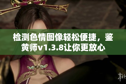 检测色情图像轻松便捷，鉴黄师v1.3.8让你更放心
