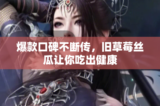 爆款口碑不断传，旧草莓丝瓜让你吃出健康