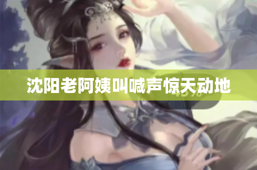 沈阳老阿姨叫喊声惊天动地