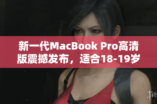 新一代MacBook Pro高清版震撼发布，适合18-19岁的你