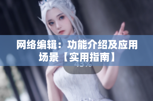 网络编辑：功能介绍及应用场景【实用指南】
